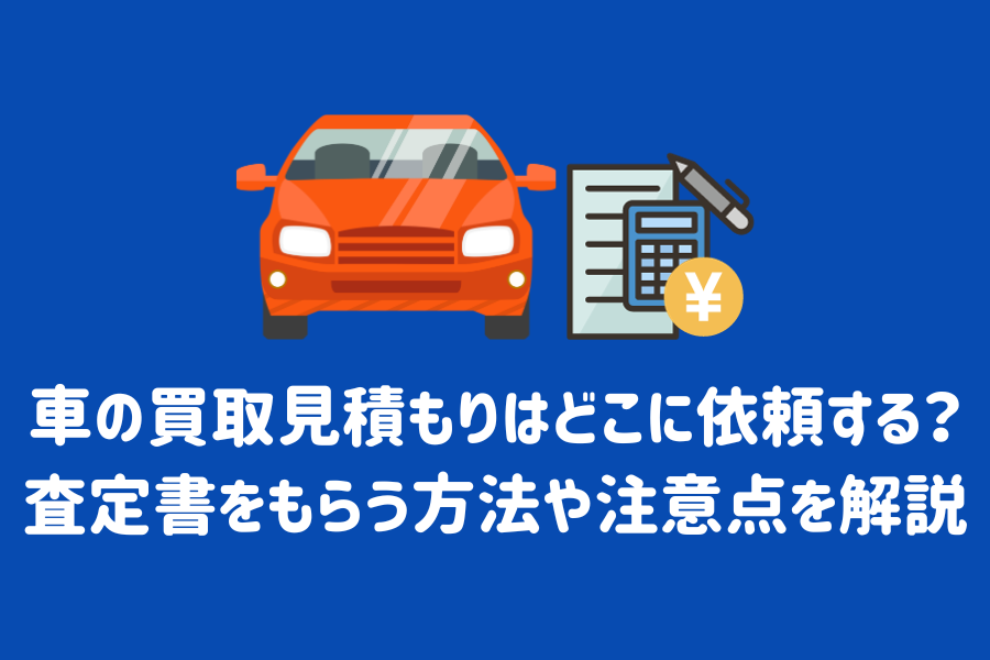 車の買取見積もりはどこに依頼する？査定書をもらう方法や注意点、値段